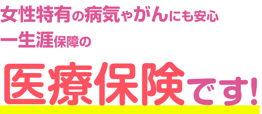 女性特有の病気やがんにも安心 一生涯の 医療保険です！