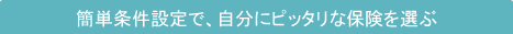 簡単条件設定で、自分にピッタリな保険を選ぶ