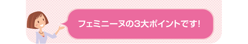 フェミニーヌの3大ポイントです！