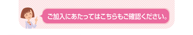 ご加入にあたってはこちらもご確認ください。