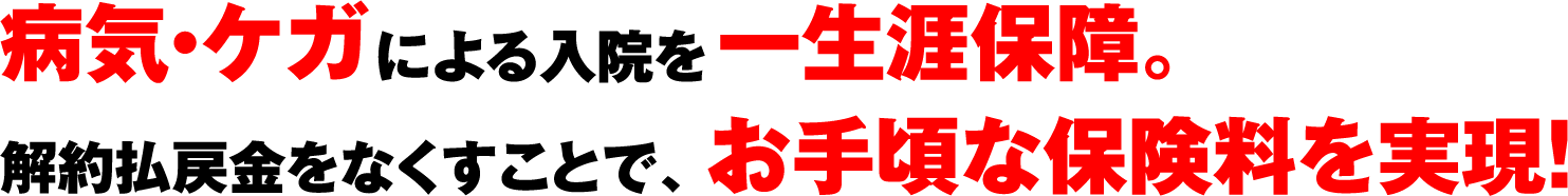 病気・ケガによる入院を一生涯保障。解約払戻金をなくすことで、お手頃な保険料を実現!